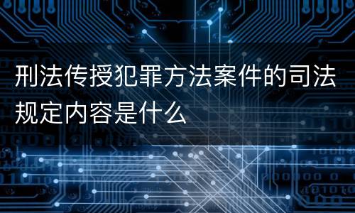 刑法传授犯罪方法案件的司法规定内容是什么
