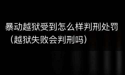 暴动越狱受到怎么样判刑处罚（越狱失败会判刑吗）