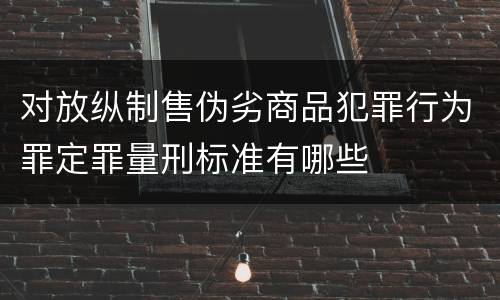 对放纵制售伪劣商品犯罪行为罪定罪量刑标准有哪些