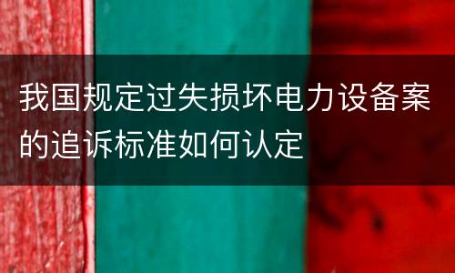 我国规定过失损坏电力设备案的追诉标准如何认定