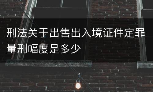 刑法关于出售出入境证件定罪量刑幅度是多少