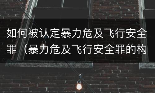 如何被认定暴力危及飞行安全罪（暴力危及飞行安全罪的构成要件）