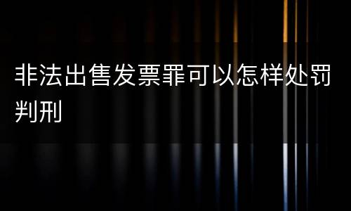 非法出售发票罪可以怎样处罚判刑