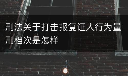刑法关于打击报复证人行为量刑档次是怎样