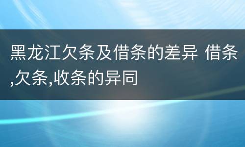黑龙江欠条及借条的差异 借条,欠条,收条的异同