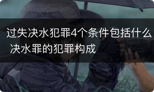 过失决水犯罪4个条件包括什么 决水罪的犯罪构成