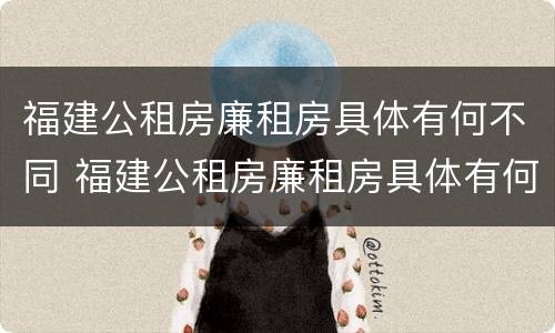 福建公租房廉租房具体有何不同 福建公租房廉租房具体有何不同之处