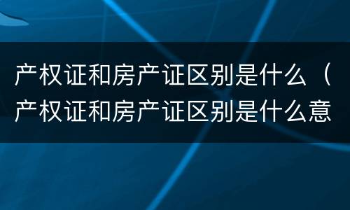 产权证和房产证区别是什么（产权证和房产证区别是什么意思）