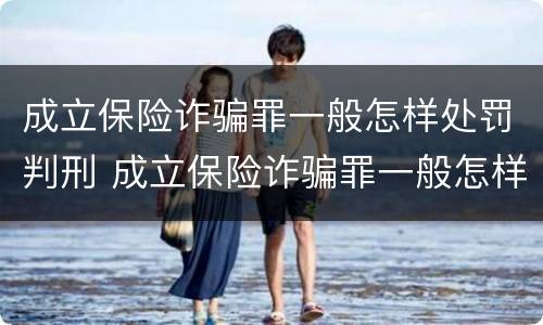 成立保险诈骗罪一般怎样处罚判刑 成立保险诈骗罪一般怎样处罚判刑案例