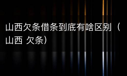 山西欠条借条到底有啥区别（山西 欠条）