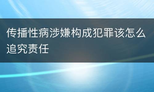 传播性病涉嫌构成犯罪该怎么追究责任