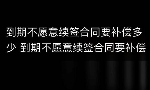 到期不愿意续签合同要补偿多少 到期不愿意续签合同要补偿多少钱
