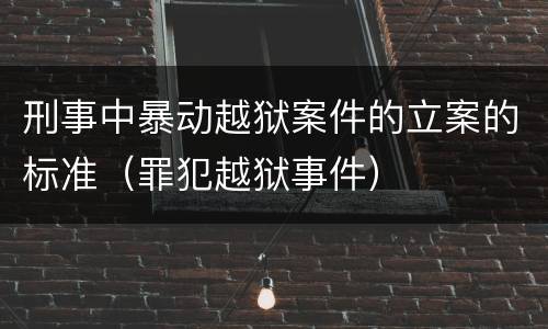 刑事中暴动越狱案件的立案的标准（罪犯越狱事件）