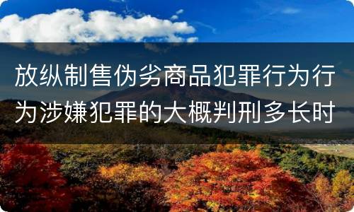 放纵制售伪劣商品犯罪行为行为涉嫌犯罪的大概判刑多长时间