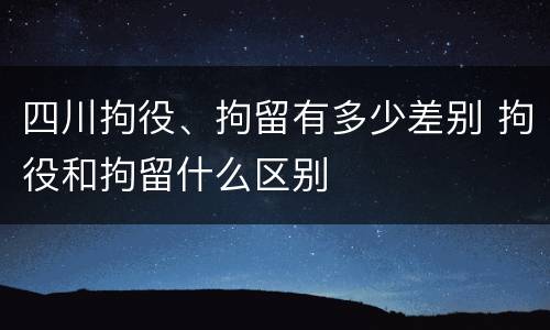 四川拘役、拘留有多少差别 拘役和拘留什么区别