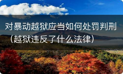对暴动越狱应当如何处罚判刑（越狱违反了什么法律）