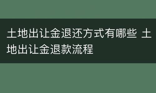 土地出让金退还方式有哪些 土地出让金退款流程