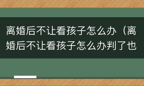 离婚后不让看孩子怎么办（离婚后不让看孩子怎么办判了也不执行）