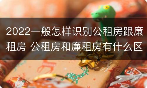 2022一般怎样识别公租房跟廉租房 公租房和廉租房有什么区别?2019年的
