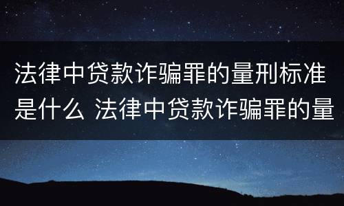法律中贷款诈骗罪的量刑标准是什么 法律中贷款诈骗罪的量刑标准是什么呢