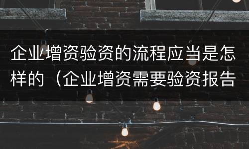 企业增资验资的流程应当是怎样的（企业增资需要验资报告吗）