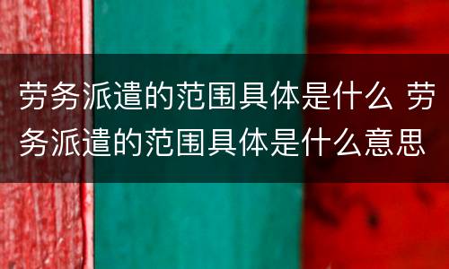 劳务派遣的范围具体是什么 劳务派遣的范围具体是什么意思