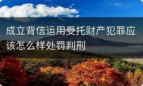 成立背信运用受托财产犯罪应该怎么样处罚判刑