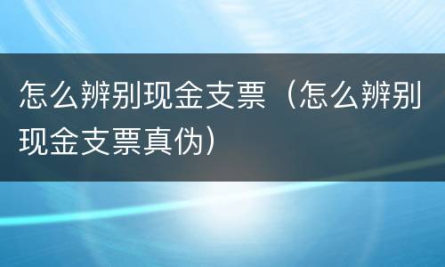 怎么辨别现金支票（怎么辨别现金支票真伪）