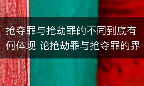 抢夺罪与抢劫罪的不同到底有何体现 论抢劫罪与抢夺罪的界限
