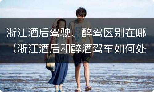 浙江酒后驾驶、醉驾区别在哪（浙江酒后和醉酒驾车如何处罚）
