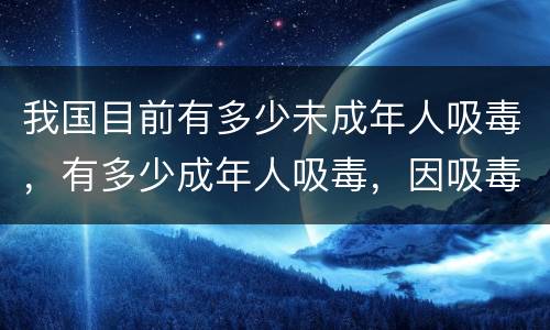我国目前有多少未成年人吸毒，有多少成年人吸毒，因吸毒而死的人有多少