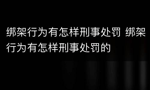 绑架行为有怎样刑事处罚 绑架行为有怎样刑事处罚的