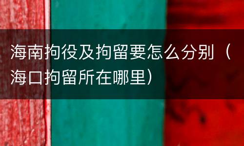海南拘役及拘留要怎么分别（海口拘留所在哪里）