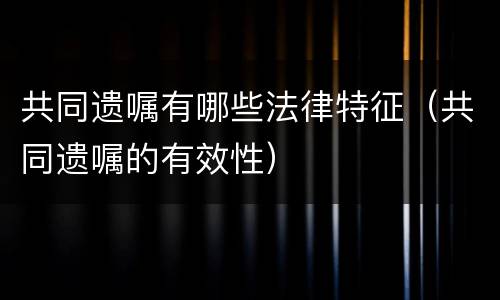 共同遗嘱有哪些法律特征（共同遗嘱的有效性）