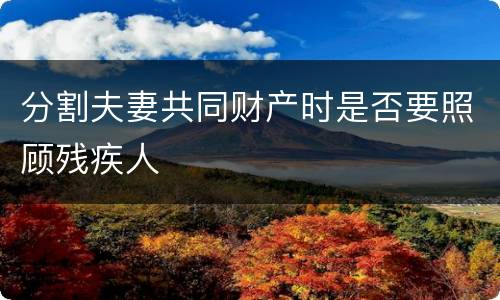 分割夫妻共同财产时是否要照顾残疾人