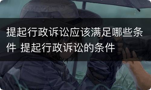 提起行政诉讼应该满足哪些条件 提起行政诉讼的条件