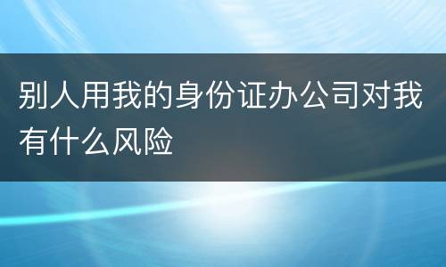 别人用我的身份证办公司对我有什么风险