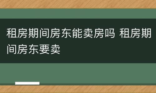 租房期间房东能卖房吗 租房期间房东要卖