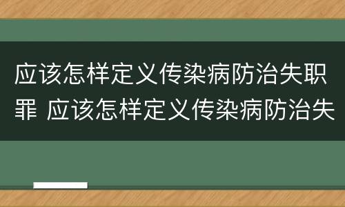 应该怎样定义传染病防治失职罪 应该怎样定义传染病防治失职罪呢