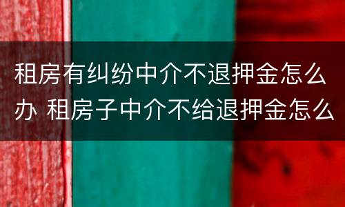 租房有纠纷中介不退押金怎么办 租房子中介不给退押金怎么办