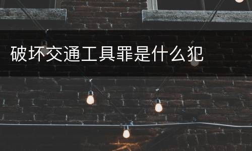 破坏交通工具罪是什么犯