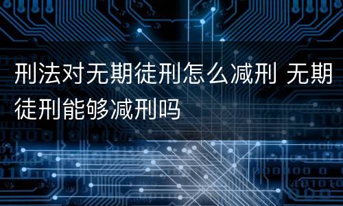 刑法对无期徒刑怎么减刑 无期徒刑能够减刑吗