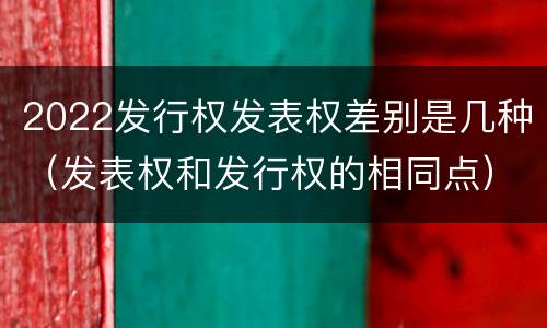 2022发行权发表权差别是几种（发表权和发行权的相同点）