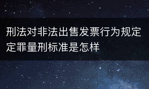 刑法对非法出售发票行为规定定罪量刑标准是怎样
