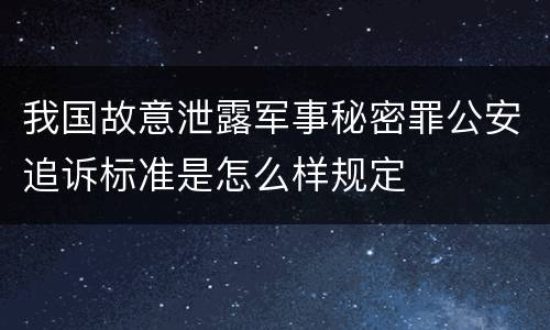 我国故意泄露军事秘密罪公安追诉标准是怎么样规定
