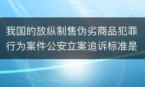 我国的放纵制售伪劣商品犯罪行为案件公安立案追诉标准是多少