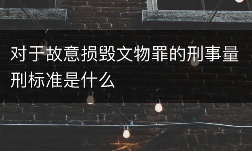 对于故意损毁文物罪的刑事量刑标准是什么