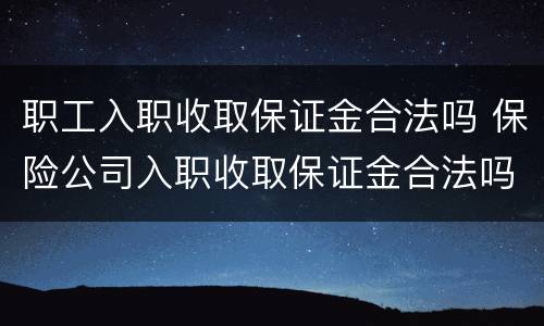 职工入职收取保证金合法吗 保险公司入职收取保证金合法吗?