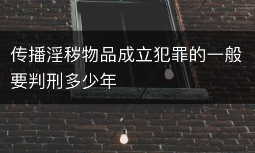 传播淫秽物品成立犯罪的一般要判刑多少年