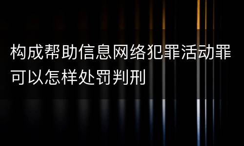 构成帮助信息网络犯罪活动罪可以怎样处罚判刑